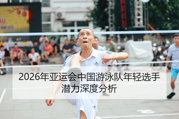 2026年亚运会中国游泳队年轻选手潜力深度分析