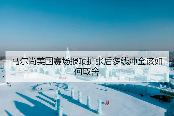 马尔尚美国赛场报项扩张后多线冲金该如何取舍