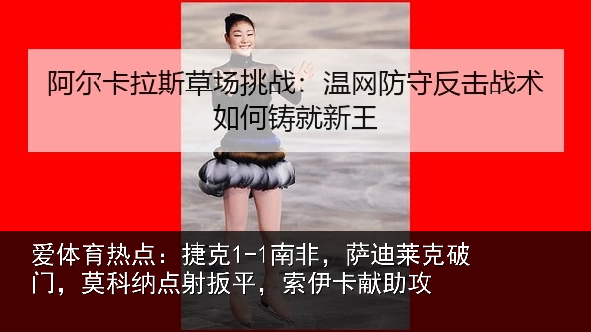 爱体育热点：捷克1-1南非，萨迪莱克破门，莫科纳点射扳平，索伊卡献助攻