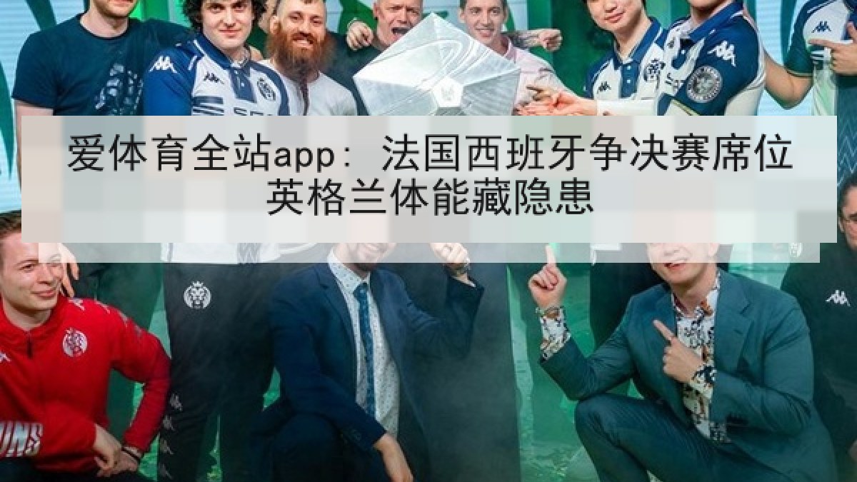 爱体育全站app: 法国西班牙争决赛席位英格兰体能藏隐患