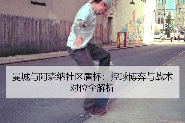 曼城与阿森纳社区盾杯：控球博弈与战术对位全解析