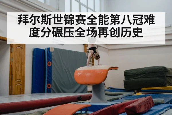 拜尔斯世锦赛全能第八冠难度分碾压全场再创历史