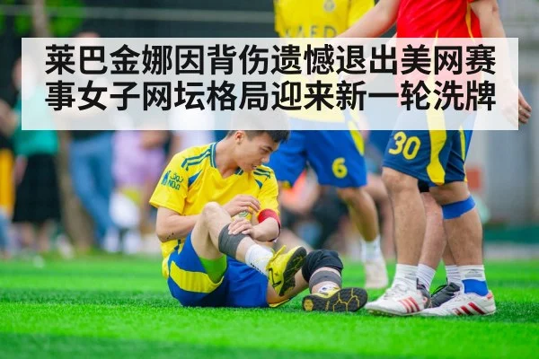 莱巴金娜因背伤遗憾退出美网赛事女子网坛格局迎来新一轮洗牌