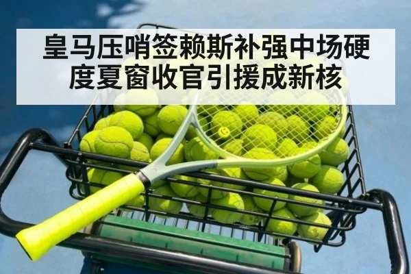 皇马压哨签赖斯补强中场硬度夏窗收官引援成新核