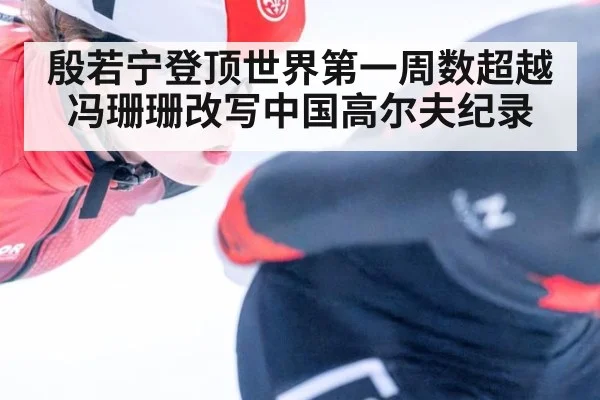 殷若宁登顶世界第一周数超越冯珊珊改写中国高尔夫纪录